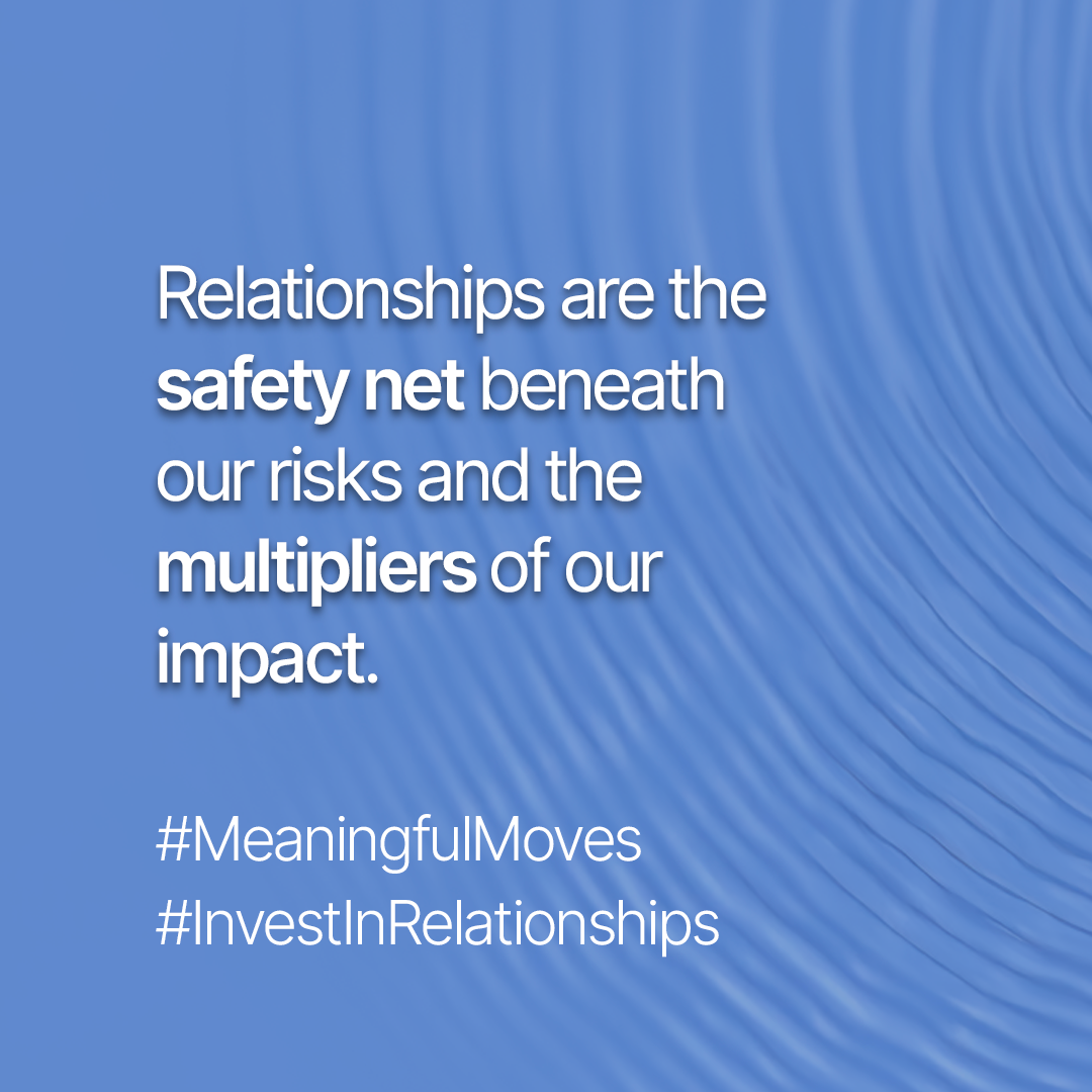 Relationships are the safety net beneath our risks and the multipliers of our impact