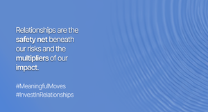 Relationships are the safety net beneath our risks and the multipliers of our impact