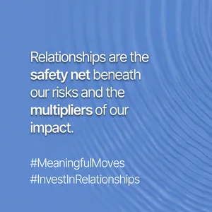 Relationships are the safety net beneath our risks and the multipliers of our impact